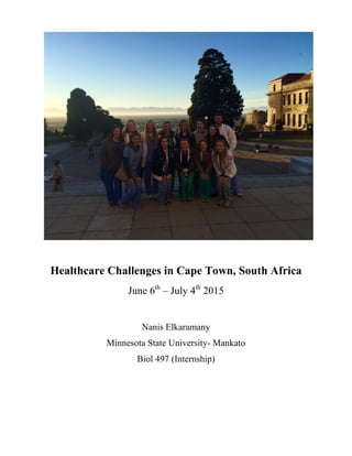 Healthcare Challenges in Cape Town, South Africa
June 6th
– July 4th
2015
Nanis Elkaramany
Minnesota State University- Mankato
Biol 497 (Internship)
 