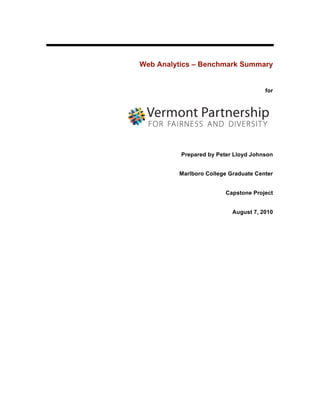 Web Analytics – Benchmark Summary


                                      for




          Prepared by Peter Lloyd Johnson


         Marlboro College Graduate Center


                         Capstone Project


                           August 7, 2010
 