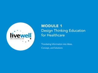 1 /30
®
MODULE 1
Design Thinking Education
for Healthcare
Translating Information into Ideas,
Concept, and Solutions
 