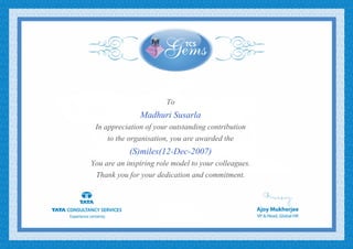 To
Madhuri Susarla
In appreciation of your outstanding contribution
to the organisation, you are awarded the
(S)miles(12-Dec-2007)
You are an inspiring role model to your colleagues.
Thank you for your dedication and commitment.
 