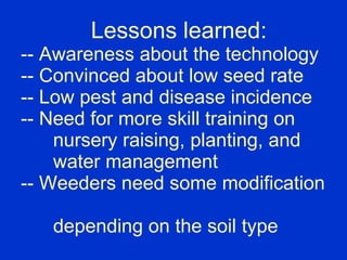   Lessons learned: -- Awareness about the technology -- Convinced about low seed rate -- Low pest and disease incidence --...