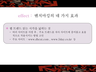 웹 트렌드 읽는 시각을 넓히는 것 -  여러 사이트를 서핑 후 ,  주요 트렌드를 자사 사이트에 흥미롭고 효율   적으로 적용시키는 방법 고민 -  주요 사이트  :  www.dbcut.com , www.5day.co.kr  등 effect :   벤치마킹의 네 가지 효과 