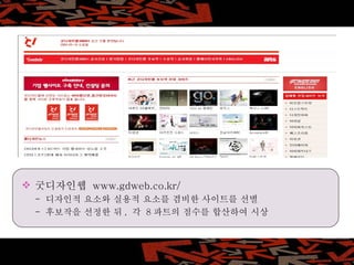 굿디자인웹  www.gdweb.co.kr/ -  디자인적 요소와 실용적 요소를 겸비한 사이트를 선별 -  후보작을 선정한 뒤 ,  각  8 파트의 점수를 합산하여 시상 