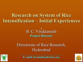 Research on System of Rice Intensification – Initial Experiences . B. C. Viraktamath Project Director Directorate of Rice Research, Hyderabad  ______________________________ E- mail: bcvmath@drricar.org 