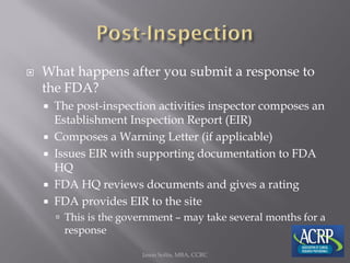  What happens after you submit a response to
the FDA?
 The post-inspection activities inspector composes an
Establishment Inspection Report (EIR)
 Composes a Warning Letter (if applicable)
 Issues EIR with supporting documentation to FDA
HQ
 FDA HQ reviews documents and gives a rating
 FDA provides EIR to the site
 This is the government – may take several months for a
response
Jason Soltis, MBA, CCRC
 