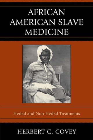 AFRICAN 
AMERICAN SLAVE 
MEDICINE 
Herbal and Non-Herbal Treatments 
HERBERT C. COVEY 
 