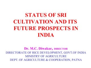 STATUS OF SRI CULTIVATION AND ITS  FUTURE PROSPECTS IN INDIA Dr. M.C. Diwakar ,  DIRECTOR DIRECTORATE OF RICE DEVELOPMENT, GOVT.OF INDIA MINISTRY OF AGRICULTURE DEPT. OF AGRICULTURE & COOPERATION, PATNA 