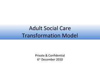 Adult Social Care
Transformation Model
Adult Social Care
Transformation Model
Private & Confidential
6th
December 2010
 