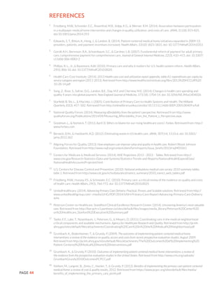 PAGE 44
References
1
	 Friedberg, M.W., Schneider, E.C., Rosenthal, M.B., Volpp, K.G., & Werner, R.M. (2014). Association between participation
in a multipayer medical home intervention and changes in quality, utilization, and costs of care. JAMA, 311(8), 815-825.
doi:10.1001/jama.2014.353
2
	 Edwards, S. T., Bitton, A., Hong, J., & Landon, B. (2014). Patient-centered medical home initiatives expanded in 2009-13:
providers, patients, and payment incentives increased. Health Affairs, 33(10) 1823-1831. doi: 10.1377/hlthaff.2014.0351
3
	 Goroll, A.H., Berenson, R.A., Schoenbaum, S.C., & Gardner, L.B. (2007). Fundamental reform of payment for adult primary
care: comprehensive payment for comprehensive care. Journal of General Internal Medicine, 22(3), 410–415. doi: 10.1007/
s11606-006-0083-2
4
	 Phillips, R. L., Jr., & Bazemore, A.W. (2010). Primary care and why it matters for U.S. health system reform. Health Affairs,
29(5), 806-10. doi: 10.1377/hlthaff.2010.0020.
5
	 Health Care Cost Institute. (2014). 2013 Health care cost and utilization report appendix, table A1: expenditures per capita by
service category and region (2011-2013). Retrieved from http://www.healthcostinstitute.org/files/2013%20HCCUR%20
10-28-14.pdf
6
	 Song, Z., Rose, S., Safran, D.G., Landon, B.E., Day, M.P. and Chernew, M.E. (2014). Changes in health care spending and
quality 4 years into global payment. New England Journal of Medicine, 371(18), 1704-14. doi: 10.1056/NEJMsa1404026
7
	 Starfield, B. Shi, L., & Macinko, J. (2005). Contribution of Primary Care to Health Systems and Health. The Milbank
Quarterly, 83(3), 457–502. Retrieved from http://onlinelibrary.wiley.com/doi/10.1111/j.1468-0009.2005.00409.x/full
8
	 National Quality Forum. (2014). Measuring affordability from the patient’s perspective. Retrieved from http://www.
qualityforum.org/Publications/2014/09/Measuring_Affordability_from_the_Patient_s_Perspective.aspx
9
	 Goodman, L., & Norbeck, T. (2013, April 3). Who’s to blame for our rising healthcare costs?. Forbes. Retrieved from: http://
www.forbes.com
10
	 Berwick, D.M., & Hackbarth, A.D. (2012). Eliminating waste in US health care. JAMA, 307(14), 1513-6. doi: 10.1001/
jama.2012.362
11
	 Aligning Forces for Quality. (2013). How employers can improve value and quality in health care. Robert Wood Johnson
Foundation. Retrieved from http://www.rwjf.org/content/dam/farm/reports/issue_briefs/2013/rwjf403361
12
	 Centers for Medicare & Medicaid Services. (2014). NHE Projections 2013 – 2023 – Tables. Retrieved from http://
www.cms.gov/Research-Statistics-Data-and-Systems/Statistics-Trends-and-Reports/NationalHealthExpendData/
NationalHealthAccountsProjected.html
13
	 U.S. Centers for Disease Control and Prevention. (2010). National ambulatory medical care survey: 2010 summary tables,
table 1. Retrieved from http://www.cdc.gov/nchs/data/ahcd/namcs_summary/2010_namcs_web_tables.pdf
14
	 Friedberg, M.W., Hussey, P.S., & Schneider, E.C. (2010). Primary care: a critical review of the evidence on quality and costs
of health care. Health Affairs, 29(5), 766-772. doi: 10.1377/hlthaff.2010.0025
15
	 UnitedHealthcare. (2014). Advancing Primary Care Delivery: Practical, Proven, and Scalable solutions. Retrieved from http://
www.unitedhealthgroup.com/~/media/UHG/PDF/2014/UNH-Primary-Care-Report-Advancing-Primary-Care-Delivery.
ashx
16
	 Peterson Center on Healthcare. Standford Clinical Excellence Research Center. (2014). Uncovering America’s most valuable
care. Retrieved from http://live-pch-v1.pantheon.io/sites/default/files/images/media_library/Peterson%20Center%20
on%20Healthcare_Stanford%20Executive%20Summary.pdf
17
	 Taylor, E.F., Lake, T., Nysenbaum, J., Peterson, G., & Meyers, D. (2011). Coordinating care in the medical neighborhood:
critical components and available mechanisms. Agency for Healthcare Research and Quality. Retrieved from http://pcmh.
ahrq.gov/sites/default/files/attachments/Coordinating%20Care%20in%20the%20Medical%20Neighborhood.pdf
18
	 Grumbach, K., Bodenheimer, T., & Grundy, P. (2009). The outcomes of implementing patient-centered medical home
interventions: a review of the evidence on quality, access and costs from recent prospective evaluation studies, August 2009.
Retrieved from http://pcmh.ahrq.gov/sites/default/files/attachments/The%20Outcomes%20of%20Implementing%20
Patient-Centered%20Medical%20Home%20Interventions.pdf
19
	 Grumbach, K., & Grundy, P. (2010). Outcomes of implementing patient centered medical home interventions: a review of
the evidence from the prospective evaluation studies in the United States. Retrieved from http://www.cms.org/uploads/
GrumbachGrundy2010OutcomesPCPCC.pdf
20
	 Nielsen, M., Langner, B., Zema, C., Hacker, T., & Grundy, P. (2012). Benefits of implementing the primary care patient-centered
medical home: a review of cost & quality results, 2012. Retrieved from https://www.pcpcc.org/sites/default/files/media/
benefits_of_implementing_the_primary_care_pcmh.pdf
 