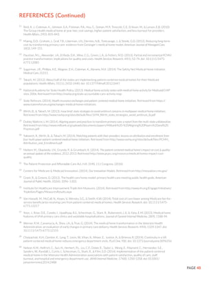 PAGE 45
21
	 Reid, R. J., Coleman, K., Johnson, E.A., Fishman, P.A., Hsu, C., Soman, M.P., Trescott, C.E., Erikson, M., & Larson, E.B. (2010)
The Group Health medical home at year two: cost savings, higher patient satisfaction, and less burnout for providers.
Health Affairs, 29(5), 835-843.
22
	 Maeng, D.D., Graham, J., Graf, T.R., Liberman, J.N., Dermes, N.B., Tomcavage, J., & Steele, G.D. (2012). Reducing long-term
cost by transforming primary care: evidence from Geisinger’s medical home model. American Journal of Managed Care,
18(3), 149-155.
23
	 Paustian, M.L., Alexander, J.A., El Reda, D.K., Wise, C.G., Green, L.A., & Fetters, M.D. (2013). Partial and incremental PCMH
practice transformation: implications for quality and costs. Health Services Research, 49(1), 52-74. doi: 10.1111/1475-
6773.12085
24
	 Sugarman, J.R., Phillips, K.E., Wagner, E.H., Coleman, K., Abrams, M.K. (2014). The Safety Net Medical Home Initiative.
Medical Care, (52)11.
25
	 Takach, M. (2012). About half of the states are implementing patient-centered medical homes for their Medicaid
populations. Health Affairs, 31(11), 2432-2440. doi: 10.1377/hlthaff.2012.0447
26
	 National Academy for State Health Policy. (2013). Medical home activity states with medical home activity for Medicaid/CHIP
since 2006. Retrieved from http://nashp.org/state-accountable-care-activity-map
27
	 State Reforum. (2014). Health insurance exchanges and patient-centered medical home initiatives. Retrieved from https://
www.statereforum.org/exchanges-medical-home-initiatives
28
	 Wirth, B., & Takach, M. (2013). Issue brief: state strategies to avoid antitrust concerns in multipayer medical home initiatives.
Retrieved from http://www.nashp.org/sites/default/files/1694_Wirth_state_strategies_avoid_antitrust_ib.pdf
29
	 Dulsky Watkins, L.M. (2014). Aligning payers and practices to transform primary care: a report from the multi-state collaborative.
Retrieved from http://www.milbank.org/uploads/documents/papers/Milbank%20-%20Aligning%20Payers%20and%20
Practices.pdf
30
	 Yalowich, R., Wirth, B., & Takach, M. (2014). Matching patients with their providers: lessons on attribution and enrollment from
four multi-payer patient-centered medical home initiatives. Retrieved from http://www.nashp.org/sites/default/files/PCMH_
Attribution_and_Enrollment.pdf
31
	 Nielsen, M., Olayiwola, J.N., Grundy, P., & Grumbach, K. (2014). The patient-centered medical home’s impact on cost & quality:
an annual update of the evidence, 2012-2013. Retrieved http://www.pcpcc.org/resource/medical-homes-impact-cost-
quality
32
	 The Patient Protection and Affordable Care Act, H.R. 3590, 111 Congress. (2010)
33
	 Centers for Medicare & Medicaid Innovation. (2014). Our Innovation Models. Retrieved from http://innovation.cms.gov/
34
	 Grant, R., & Greene, D. (2012). The health care home model: primary health care meeting public health goals. American
Journal of Public Health, 102(6), 1096–1103.
35
	 Institute for Healthcare Improvement Triple Aim Measures. (2014). Retrieved from http://www.ihi.org/Engage/Initiatives/
TripleAim/Pages/MeasuresResults.aspx
36
	 Van Hasselt, M., McCall, N., Keyes, V., Wensky, S.G., & Smith, K.W. (2014). Total cost of care lower among Medicare fee-for-
service beneficiaries receiving care from patient-centered medical homes. Health Services Research. doi: 10.1111/1475-
6773.12217
37
	 Yoon, J., Rose, D.E., Canelo, I., Upadhyay, A.S., Schectman, G., Stark, R., Rubenstein, L.V., & Yano, E.M. (2013). Medical home
features of VHA primary care clinics and avoidable hospitalizations. Journal of General Internal Medicine, 28(9), 1188-94.
38
	 Werner, R.M., Canamucia, A., Shea, J.A., & True, G. (2014). The medical home transformation in the Veterans Health
Administration: an evaluation of early changes in primary care delivery. Health Services Research, 49(4), 1329-1347. doi:
10.1111/1475-6773.12155
39
	 Chaiyachati, K.H., Gordon, K., Long, T., Levin, W., Khan, A., Meyer, E., Justice, A., & Brienza, R. (2014). Continuity in a VA
patient-centered medical home reduces emergency department visits. PLoS One, 9(8). doi: 10.1371/journal.pone.0096356
40
	 Nelson, K.M., Helfrich, C., Sun, H., Herbert, P.L., Liu, C.F., Dolan, E., Taylor, L., Wong, E., Maynard, C., Hernandez, S.E.,
Sanders, W., Randall, I., Curtis, I., Schectman, G., Stark, R., & Fihn, S.D. (2014). Implementation of the patient-centered
medical home in the Veterans Health Administration associations with patient satisfaction, quality of care, staff
burnout, and hospital and emergency department use. JAMA Internal Medicine, 174(8), 1350-1358. doi:10.1001/
jamainternmed.2014.2488
References (Continued)
 