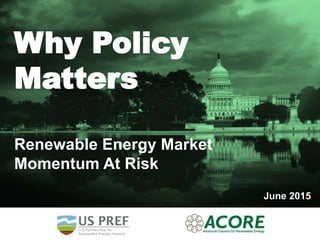 Why Policy
Matters
Renewable Energy Market
Momentum At Risk
June 2015
 