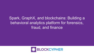 Spark, GraphX, and blockchains: Building a
behavioral analytics platform for forensics,
fraud, and finance
 