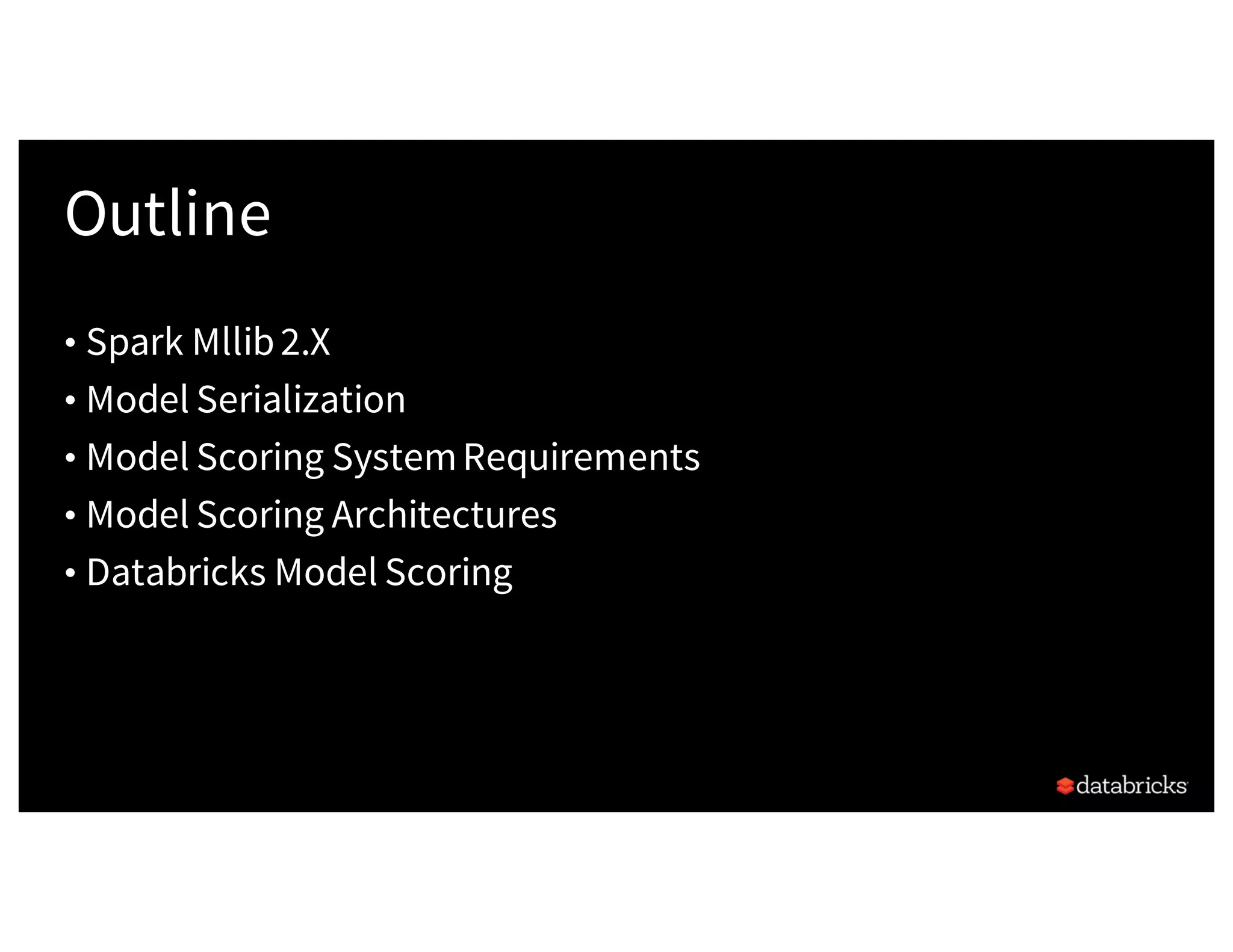 Outline
• Spark Mllib2.X
• Model Serialization
• Model Scoring SystemRequirements
• Model Scoring Architectures
• Databricks Model Scoring
 