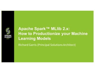 Richard Garris (Principal Solutions Architect)
Apache Spark™ MLlib 2.x:
How to Productionize your Machine
Learning Models
 