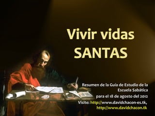 Resumen de la Guía de Estudio de la
                       Escuela Sabática
           para el 18 de agosto del 2012
Visite: http://www.davidchacon-es.tk,
           http://www.davidchacon.tk
 
