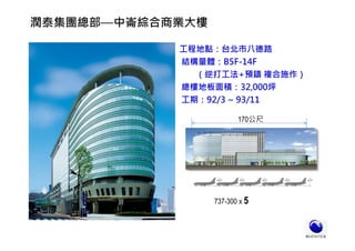 工程地點：台北市八德路
結構量體：B5F-14F
（逆打工法+預鑄 複合施作）
總樓地板面積：32,000坪
工期：92/3 ~ 93/11
潤泰集團總部—中崙綜合商業大樓
170公尺
737-300 x 5
 