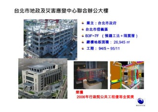 台北市地政及災害應變中心聯合辦公大樓
業主：台北市政府
台北市信義區
B3F~7F （預鑄工法＋隔震層）
總樓地板面積： 26,945 ㎡
工期： 94/5 ~ 95/11
榮獲
2006年行政院公共工程優等金質獎
榮獲
2006年行政院公共工程優等金質獎
 