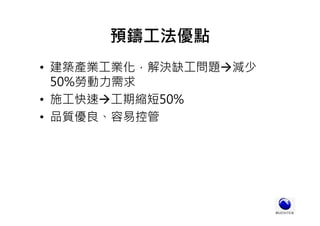 預鑄工法優點
• 建築產業工業化，解決缺工問題 減少
50%勞動力需求
• 施工快速 工期縮短50%
• 品質優良、容易控管
 