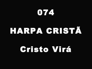 074
HARPA CRISTÃ
Cristo Virá
 