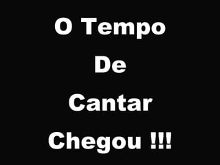 O Tempo
De
Cantar
Chegou !!!
 
