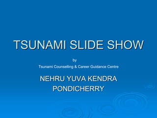 TSUNAMI SLIDE SHOWTSUNAMI SLIDE SHOW
NEHRU YUVA KENDRANEHRU YUVA KENDRA
PONDICHERRYPONDICHERRY
by
Tsunami Counselling & Career Guidance Centre
 