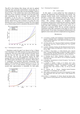 Thus 𝑪"
.	
in this Kalman filter design will only be updated
using the noisy gyroscope measurements. In the long run, it
will accumulate error faster than our derived RMSE, which is
shown in Fig. 5. Our method stays close to the CRLB (expm)
and Monte Carlo simulation especially at the first half of the
path considering the error is large for stand-alone INS
navigation. It can be seen as a reasonable error growth
analysis. Another benefit of using our method is that we can
directly obtain 𝑉𝑎𝑟(𝑎.) and covariance of 𝑎.along the same
direction from our 𝑎.	formulation to monitor the noise impact
on 𝑎.without doing recursive calculation like posterior CRLB.
Fig. 5. Positioning Error Comparison 1
Simulation results for path 2 are shown in Fig. 6. Monte
Carlo Simulation with 5000 iterations has been performed for
comparison. The curves start to split around 12 seconds, which
also the time the IMU just past the four relatively sharp
90J
turnings. And the split accelerates during the 360J
turning. However our derived RMSE curve still stays close to
the CRLB (expm) and Monte Carlo simulation. When path 2
is completed, our proposed derivation positioning error
reaches 6.809 m whereas the CRLB (expm) is at 5.215	m. The
difference is 6.5% of total distance travelled. It shows our
second order approximation is reasonable for both paths.
Fig. 6. Positioning Error Comparison 2
IV. CONCLUSION
In this paper, a novel method has been proposed to
calculate the stand-alone INS positioning error growth. The
proposed method breaks down transformation matrix and
provides a closed form equation analyzing the noises in
𝑎. caused by body frame acceleration and angular velocity
noises. The variance analysis of navigation frame
accelerations and positions at different time instances can help
to analyze the performance of the whole system when INS is
fused with other localization system. It also serves as an
alternative to posterior CRLB. We are currently conducting
experiment using IMU mentioned in this paper to verify our
derived results. In the future, the proposed method needs to be
applied to more routes and more complicated moving patterns.
REFERENCES
[1] A. H. Sayed, A. Tarighat, and N. Khajehnouri, "Network-based Wireless
Location: Challenges Faced in Developing Techniques for Accurate
Wireless Location Information," IEEE Signal Processing Magazine, vol.
22, pp. 24-40, Jul. 2005.
[2] C.K. Seow and S.Y. Tan, “Non-Line-of-Sight Localization in Multipath
Environments,” IEEE Trans. Mobile Computing, Vol. 7, No. 5, pp. 647-
660, May 2008.
[3] E. Foxlin, “Pedestrian Tracking with Shoe-Mounted Inertial Sensors”,
IEEE Computer Graphics and Applications, Volume 25, Issue 6, pp. 38-
46, Nov. 2005.
[4] A. Jimenez, F. Seco Granja, 1. C. Prieto Honorato, and 1. Guevara
Rosas, "Accurate Pedestrian Indoor Navigation by Tightly Coupling a
Foot-mounted IMU and RFID Measurements," IEEE Transactions on
Instrumentation and Measurement, vol. 61, no. I, pp. 178-1 89, 20 12.
[5] O. Woodman and R. Harle, “Pedestrian localisation for indoor
environments”, In Proc. of the 10th Int. Conf. on Ubiquitous computing
(UbiComp), 2008.
[6] O. Woodman, "An Introduction to Inertial Navigation," Tech. Rep. 03,
Cambridge, Jan. 2007.
[7] F. Zampella, A. Bahillo, J. Prieto, A. R. Jimenez, and F. Seco,
“Pedestrian navigation fusing RSS/TOF measurements with adaptive
movement/measurement models: Experimental evaluation and
theoretical limits,” Sens. Actuators A, Phys., vol. 203, pp. 249–260,
Dec. 2013.
[8] D. Titterton and J. Weston, Strapdown Inertial Navigation
Technology,2nd
ed. Washington, DC: AIAA, 2004.
[9] IEEE standard specification format guide and test procedure for single-
axis interferometric fiber optic gyros, Annex C. IEEE Standard 952-
1997, 1998.
[10] B. Ristic, S. Arulampalam, N. Gordon, Beyond the Kalman filter.
Particle filtersfor tracking applications, Artech House Publishers, Boston,
2004
218
 