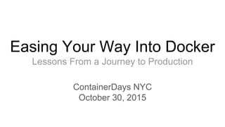 Easing Your Way Into Docker
Lessons From a Journey to Production
ContainerDays NYC
October 30, 2015
 