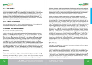 INTRODUCTION38 39
the Toolkit - A manual for young trainers working with
visual communication, entrepreneurship and volunteering
3.5.3 How to start?
If facilitation seems something difficult and complicated after reading this brief intro-
duction - we have good news for you! Probably there are many facilitator’s tasks that you
already can perform, even if you are not aware of these. Sometimes it is enough to be
curious of people, friendly and being mindful of what they say and what they need. This
is a very significant potential that will help you develop facilitating competencies. In a
moment we’ll show you what else is important and worth of your attention, and we will
share some tips and tricks regarding facilitation techniques.
3.5.4 Triangle of facilitation
When you facilitate a training or meeting, be sure to pay attention to three aspects: the
purpose of the meeting, the process and the individual participants.
1. Purpose of your meeting / training
Your task is to achieve the goal of a meeting.
First of all, be sure that all participants are aware of the goal of the meeting or training.
Tell them about it before the meeting starts (e.g. you can include information about the
goal of the meeting in the invitation). Recall the goal when the meeting starts (to learn
more look at the page...). But that’s not everything. It may happen that although the goal
was clearly defined at the very beginning, during the meeting the participants diverge
from the topic and start discussion on different subjects. In such situations, bring the
meeting back on track - recall the purpose, organize discussion, focus the energy and
participants’ ideas on topics that lead all of you to achieve the goal. If necessary - suggest
postponing additional (even essential) topics or issues and addressing them at another
meeting or training. At the same time, show how much has already been done and what is
the current stage of work. As a result, people will see the sense of working together and
at the end of the meeting they will be pleased that they were able to accomplish the task.
2. Process
Process means everything what happens between people during your meeting and training.
Imagine for a moment an effective meeting or training, where the goal has been achieved
accordingly to the plan, but... all the time there was a tense atmosphere, some people
spoke out frequently, others hardly expressed their opinions, two participants were ma-
licious and quarreled with each other, someone constantly disturbed and criticized other
people... And although it worked out (barely) and the goal was achieved, the participants
probably won’t have nice memories of this training and next time they will avoid meet-
ings which you organize. So, what should be done to avoid such situations?
A good facilitator not only pay close attention to achieving the goal, but carefully
observes and reacts to what happens between the participants. First of all, a facilitator
cares about the participants’ sense of security and builds trust - both to himself (as a
facilitator), as well as to other people taking part in a meeting. At the beginning, he / she
allows participants to get to know each other, clearly shows the purpose and subject of
training, inquiries about the expectations, sets the rules of work together with a group.
Then, a facilitator use those techniques of a group work, which enhance mutual trust and
relationships between participants. He / she invites people to talk in pairs or work in
subgroups. When he / she notices the readiness of participants, he /she invites them to
speak in front of the group. The facilitator skillfully mobilizes (not forces!) each person
to speak, he /she makes use of integration exercises and icebreakers (to learn more look
at the page... ). All the time, he / she carefully observes the participants and interactions
that occur between them, and - if necessary - intervenes. E.g. if too many people speak at
the same time - the facilitator gives the floor to individual participants. If there’s a per-
son with very distinct opinions, who tries to impose them on others - facilitator checks
others opinions and encourage all participants to express them. When a participant
cannot clearly express his/her thoughts or opinions - a facilitator paraphrases his / her
statement. And, of course, the facilitator asks as many open questions as possible (open
questions allows to express opinions freely).
3. Individuals
Leading the training you need to look at the participants not only as a collective (group),
but also to recognize the individuals.
This time recall an anthill. Usually we look at it from a distance, so as a result we see a
mass of small points that are constantly moving. We do not notice individual ants, even
though we need just a moment of concentration and mindfulness to realize that each
of them is going in its own direction. The same situation can happen during the training
- we can focus on the relationships between people and on the group so much, that we
can miss the details regarding individuals. One may be tired. Other impatient, frozen or
dissatisfied. Examples can be multiplied here.
 