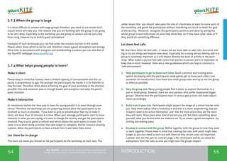 INTRODUCTION54 55
the Toolkit - A manual for young trainers working with
visual communication, entrepreneurship and volunteering
3.7.3 When the group is large
It is more difficult to connect with large groups therefore you need to use certain tech-
niques which will help you. The relation that you are building with the group is not going
to be very deep, especially as the workshop you are going to conduct will be just a few
hours long, however try to build a good atmosphere.
Examples of such techniques you can find under the scenario section in this toolkit .
Please select those which to be fun and therefore create a good atmosphere and energy.
More links to documents with energizer and teambuilding scenarios you can also find of
the YourKITE webpage: www.yourkite.org
3.7.4 What helps young people to learn?
Make it short
Please keep in mind that humans have a limited capacity of concentration and this ca-
pacity is proportional to age. The younger the participants the harder it is for him/her to
stay focused. Therefore, think about achieving the goal of your workshop in the shortest
possible time and moreover plan in enough breaks and energizers too keep the partici-
pants involved.
Make it interactive
As mentioned earlier the best way to learn for young people is to learn through expe-
rience. Therefore the workshop you are preparing should allow the participants to be
involved as much as possible. If you have to give an presentation than try to make it
short, not more than 10 minutes at a time. When your teenage participants start to loose
interests in what you are saying, it is time to change the activity and get the participants
involved. Play a quick game to refresh and which allows the participants to move. The
same is true when doing activities that take longer to complete, like for instance drawing
a poster. Allow the participants to have a break from it and make them move.
Let them be in charge
This does not mean you should let the participants do the workshop on their own. This
rather means that you should take upon the role of a facilitator, at least for some parts of
the workshop, and guide the participants without interfering too much to reach the goal
of the activity. Moreover, recognize the participants opinions and ideas by asking the
whole group or/and individuals on what they think/feel, on if they have other ideas or if
they would do something different.
Let them feel safe
We learn best when we feel safe – it means we are more able to take risks, and more will-
ing to try out things and explore new ideas. Especially for a young person feeling safe in a
group is extremely important as it will impact directly the level of activity in the work-
shop. What makes a person feel safe varies from person to person and it is important to
keep that in mind. However, there are a view guidelines which can help to construct a
‘safe environment’.
1.	 Help participants to get to know each other. Build a positive and trusting atmo-
sphere by playing with the participants name games get to know each other ( see
scenarios on introduction). Give them also small group tasks and try to mix the group
as often as possible.
2.	 Vary the group size. Many young people find it easier to express themselves in a
pair or small group. However, there are also persons who prefer impersonal bigger
groups. Observe how the participants react in various group sizes and make adjust-
ments accordingly.
3.	 Build trust in your role. Participants might project the image of a school teacher onto
you. Help them realize what a workshop is and that it is more empowering, that par-
ticipants need to be active themselves and that the more active they are the more
they will learn. Show them what kind of person you are. Tell them something about
yourself, what you do and what our hobbies are. Try to create a good atmosphere , by
smiling and making jokes.
4.	 Develop a contract with the group. Define together with the group on how they want
to work together. Please keep in mind that creating the rules with youth might take
longer as you also need to work out with them on why certain rules are important.
( please also see the part on contract page…) Be consequent and do not allow for
exemptions from the rules as else you might lose the groups respect.
 