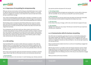 62 63THEORYthe Toolkit - A manual for young trainers working with
visual communication, entrepreneurship and volunteering
4.1.3 Importance of storytelling for entrepreneurship
When you start your own business, the first thing you should think about is your custom-
ers. Who are they and why do they need what you give them? Therefore, it is crucually
important to engage your customers, to learn about their needs and make them remem-
ber you, as well as your message.
This is where storytelling appears especially useful. Listening to a storyteller can create
intense personal connections between the audience and the message. It can promote in-
novative problem solving and foster a shared understanding regarding future ambitions.
World-leading scholar in entrepreneurship Professor Bill Gartner means his students
learn more from the entrepreneurs talking in class than from the traditional lecturers.
Personal stories of successes and failures teach students more about the real life chal-
lenges than any theory.	
As an entrepreneur you will need to pitch your ideas, products and services to your
customers every day. But not only customers, also vendors, partners, investors, as well as
your team members. Only a good story can attach them to your product. Many entrepre-
neurs, especially in technical sphere, attract attention of their audience with impressive
facts. But you won’t always have impressive facts at hand. Besides, people not always
make rational decisions. But they love good stories.
4.1.4 Job seeking
Good storytelling skills is an asset no matter what your occupation is. Thus, when ap-
plying for a job, it is crucially important to stand out from hundreds of applicants with
identical CVs and boring applications. Here is where the art if storytelling can help. The
ability to tell a story about your own life is one of the most preferable skills on the mod-
ern labour market.
Here is how to land a job with a good story during the interview, according to a storytell-
ing guru David Crabb. Whe the interviewer asks you to tell shortly about yourself, you:
1. The introduction
Set the scene and prove to the interviewer it is worth listening to you. Shortly summarize
your previous position and passion for the new job.
2. The inciting incident
Show something personal and maybe even touching, here it can be useful to show your-
self a bit vulnerable. You can say how you actually felt in your previous position.
3. Heavy arguments
This is the part when you become specific about the details and make them memorable
for the interviewer. Get the audience intrigued by the ending of your story.
4. The main event
Or the climax of the story. A change, a shift to the current decision to apply for this job.
5. The resolution
Highlight what makes your story unique. Tell what you’ve learned from your experience
and about your competency.
4.1.5 Communication skills for business storytelling
How often were we inspired by a great story of success or moved while reading about
the courage of people with disabilities? The stories can be very powerful when they
influence our minds, make us feel unusual feelings and act in a different way. Stories can
capture our imagination, illustrate our ideas and inspire us. You will never get inspired by
the cold data and facts.
Many successful business leaders know how to use the art of storytelling to engage their
teams and customers.
With the help of stories it is possible to share and interpret experience. Stories, though
being individual, are actually universal and can be applied to anybody. The story is suc-
cessful when people can recognize each other in it or to somehow relate to the charac-
ters. A thrilling climax and satisfying conclusion of the story are very important to engage
the audience.
When you should use the story in business:
 