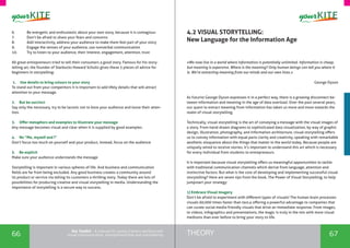 66 67THEORYthe Toolkit - A manual for young trainers working with
visual communication, entrepreneurship and volunteering
6. 	 Be energetic and enthusiastic about your own story, because it is contagious
7. 	 Don’t be afraid to share your fears and concerns
8. 	 Add interactivity, address your audience to make them feel part of your story
9. 	 Engage the senses of your audience, use nonverbal communication
10. 	 Try to listen to your audience, their interest, engagement, attention, trust
All great entrepreneurs tried to tell their consumers a good story. Famous for his story-
telling art, the founder of Starbucks Howard Schultz gives these 5 pieces of advice for
beginners in storytelling:
1. Use details to bring colours to your story
To stand out from your competitors it is important to add lifely details that will attract
attention to your message.
2. But be succinct
Say only the necessary, try to be laconic not to bore your audience and loose their atten-
tion.
3. Offer metaphors and examples to illustrate your message
Any message becomes visual and clear when it is supplied by good examples.
4. No “Me, myself and I”
Don’t focus too much on yourself and your product, instead, focus on the audience
5. Be explicit
Make sure your audience understands the message
Storytelling is important in various spheres of life. And business and communication
fields are far from being excluded. Any good business creates a community around
its product or service via telling its customers a thrilling story. Today there are lots of
possibilities for producing creative and visual storytelling in media. Understanding the
importance of storytelling is a secure way to success.
4.2 VISUAL STORYTELLING:
New Language for the Information Age
«We now live in a world where information is potentially unlimited. Information is cheap,
but meaning is expensive. Where is the meaning? Only human beings can tell you where it
is. We’re extracting meaning from our minds and our own lives.»
George Dyson
As futurist George Dyson expresses it in a perfect way, there is a growing disconnect be-
tween information and meaning in the age of data overload. Over the past several years,
our quest to extract meaning from information has taken us more and more towards the
realm of visual storytelling.
Technically, visual storytelling is the art of conveying a message with the visual images of
a story. From hand-drawn diagrams to sophisticated data visualization, by way of graphic
design, illustration, photography, and information architecture, visual storytelling offers
us to convey information with equal parts clarity and creativity, speaking with remarkable
aesthetic eloquence about the things that matter in the world today. Because people are
uniquely wired to receive stories, it’s important to understand this art which is necessary
for every individual from students to entrepreneurs.
It is important because visual storytelling offers us meaningful opportunities to tackle
with traditional communication channels which derive from language, attention and
instinctive factors. But what is the core of developing and implementing successful visual
storytelling? Here are seven tips from the book, The Power of Visual Storytelling, to help
jumpstart your strategy:
1) Embrace Visual Imagery
Don’t be afraid to experiment with different types of visuals! The human brain processes
visuals 60,000 times faster than text,4 offering a powerful advantage to companies that
can curate social media-friendly visuals that drive an immediate response. From images,
to videos, infographics and presentations, the magic is truly in the mix with more visual
mediums than ever before to bring your story to life.
 