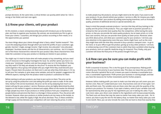 74 75THEORYthe Toolkit - A manual for young trainers working with
visual communication, entrepreneurship and volunteering
prompt decisions. At the same time, a critical thinker can quickly admit when he / she is
wrong or has failed, and start over again.
5.5 Know your clients, sell your product
At this moment, a classic entrepreneurship manual will introduce you to the business
plan, and how to organize your business. By contrast, we recommend you first to get to
know your clients / customers, and design your product according to their needs, or to
the opportunities you spotted.
You learn things about your clients through what is fancy called “market research”. This
is just the analysing process through which you build the profile of your customers: age,
gender, married / single, average income / high income, less educated / very educated,
employee / business owner, and the list of characteristics can continue… but it is import-
ant to find those characteristics relevant for your product idea, those characteristics that
make the customers to buy your product or develop an interest in your product.
You might say it is hard to know what will make people to buy something, and you need
a lot of resources to thoroughly investigate the issue. So, another option you have is to
create your “prototype” product, and see how people react to it. Do they like it? Do they
say they need it? Do they ask already for the price? To receive the first feedback, you
could organize a focus group with people who you might think they could become your
buyers. Present them the product, let them test it, and see what they think about it. Or try
to sell your first samples or give away some samples, and ask for people’s suggestions for
different aspects, starting from the product name to product’s usefulness for them.
Before starting to sell your products, you have to put a price on them. The price can be
set up by using the production costs and adding the profit you want to make. At the same
time, mainly in the service businesses, the price can be set by analysing how much cus-
tomers will pay for your product / service. Moreover, prices are highly determined by what
happens on the market in regards to demand and supply. When on the market the demand
is high, people buy more of your products or similar products from your competitors, and
people believe and perceive that there is a shortage in these products. Thus, the prices will
increase. However, when your products or similar products are too many on the market, so
the demand is low, while the supply is high, the prices decrease. Thus, in these conditions
of high supply and low demand, your competitors will start reducing the prices, in order
to make people buy the products, and you might need to do the same, if you want to sell
your products. Or you should rethink your product / service or offer, for instance you might
think to “differentiate” your product by adding some buying incentives, such as increase in
quality, provision of additional services or special warranties, etc.
Keep in mind that people evaluate products / services that they will buy looking to the
quality and the prices of the products. Thus, you might want to position yourself as a
enterprise that can provide more quality than the competitors, while having the same
prices; or that you can provide the same quality products, but at lower prices; or, in the
best case scenario, that you can provide more quality at lower prices. Moreover, when
you think about prices, and what your customers pay for your products / services, pay
also attention to the opportunity costs that your clients might have: such as the costs
they might have with the time they consume to buy a product, transport costs - to go in
the store, or at your office to get the product, giving up to buy other products / services,
or embarrassing costs (if the customers have to admit they have a problem when buying
your products, such as a specific medicine drug, for instance). Thus, finally, only your
customer will know the final price of the product bought from you.
5.6 How can you be sure you can make profit with
your business?
Profit is essential in business. This is the first goal of any entrepreneur. Making profit
should be your first priority in your business idea. This does not mean that you will be-
come a fierceful capitalist! Not at all, it means you want to develop a sustainable busi-
ness, a sustainable organization. Profit proves your business is running alright, and that
you have the resources for further investments and for further projects.
However, before making profit, you want to make sure that what you sell covers your pro-
duction costs. Now, let’s understand your costs. Any business costs are of two types: vari-
able and fixed costs. The variable costs are those costs that vary with the quantity of the
products you produce. For instance, if you open a bakery, some of your variable costs will
be represented by what you pay for the ingredients you use in baking the cakes. If you
cook more cakes, your direct costs related to the ingredients will increase proportionally.
The fixed costs are those that stay the same no matter how many cakes you cook… for in-
stance, you have to pay the rent for the bakery shop, no matter how many cakes you cook
in one month. Here, you can also include the costs that are hard to show how exactly they
 