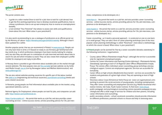 96 97THEORYthe Toolkit - A manual for young trainers working with
visual communication, entrepreneurship and volunteering
The portal contains also:
•	 a guide on a labor market (how to look for a job, how to look for a job abroad, how
to get the first working experience, how to develop vocational qualifications, how to
choose a profession, how to set up own enterprise, how to receive an unemployment
benefit),
•	 a tool entitled “Your Potential” that allows to assess own skills and qualifications
(more about this tool: What colour is your parachute?).
It is also worth recommending to see a catalogue of professions at an official portal run
by the Ministry of Labour: https://doradca.praca.gov.pl/d2k5/zawody. Although it hasn’t
been updated for a while.
Another popular portal, that we can recommend in Poland, is www.pracuj.pl. People can
not only learn how to write a CV (based on ready to use formats), get familiarized with
key trends (e.g. in which professions employers have been mostly looking for employ-
ees), but also they can take part in a simulation of a job interview and learn about how to
search for job and which mistakes to avoid. They can also create their employee’s profile
(visible for employers) and reply to job offers.
In Norway there is possible to get informtion about available jobs on the market through
several websites. The most popular ones are finn.no/jobb (private website run by Schib-
sted Media Group), nav.no (run by Norwegian Labour and Welfare Administration) and
www.jobbnorge.no/.
The are also seleral websites posting vacancies for spesific part of the labour marked
like jobb.tu.no (engineering and technical vacancies), journalisten.no/stilling (media and
press related vacancies)
In Romania, young people can find information about available jobs on the market, using
specialized websites, such as:
National Agency for Employment, where people can look for jobs, and companies can add
jobs: http://www2.card-profesional.ro/,
https://cariera.ejobs.ro/ - the portal that works as a job fair, and also provides career
counseling services - online (success stories, articles providing advices for CVs, job inter-
views, competences to be developed, etc.)
www.hipo.ro - the portal that works as a job fair, and also provides career counseling
services - online (success stories, articles providing advices for CVs, job interviews, com-
petences to be developed, etc.)
www.myjob.ro - the portal that works as a job fair, and also provides career counseling
services - online (success stories, articles providing advices for CVs, job interviews, com-
petences to be developed, etc.)
Career counselling - as it needs a personal approach - is conducted on one-to-one basis
or in small groups. They can take a form of career planning workshops (one of the most
popular career planning methodology is called “Parachute”; more about a methodology
on which the course is based: What colour is your parachute?)
In Poland people can be assisted for free by a career counsellor (doradca zawodowy) in
the following institutions / organisations:
•	 County Labour Offices (Powiatowe Urzędy Pracy) – although the service is accessible
only for registered unemployed people,
•	 Centres for Career Information and Planning (Centra Informacji i Planowania Kariery
Zawodowej), operating at each of 16 Regional Labor Offices (Wojewódzkie Urzędy
Pracy). The centres offers individual career counselling, group workshops and psy-
chological support. Centres are employment agencies. Services are accessible for
everybody,
•	 Career offices at high schools (Akademickie biura karier) – services are accessible for
students and graduates of a given high school. They are operating at most of high
schools
•	 Voluntary Labour Corps (Ochotnicze Hufce Pracy) are state-run organisational units
working to prevent the social exclusion of young people, including unemployment.
They offer career counselling and employment services (e.g. Mobile Vocational Infor-
mation Centres, Job Clubs, Youth Career Centres). To find more: www.ohp.pl,
•	 public pedagogic and psychological counselling centres (poradnie pedagogiczno-psy-
chologiczne) offer a wide range of services for children and their parents, including
career information and counselling,
•	 public secondary schools – school vocational counsellors should provide information
on different professions, potential schools to choose and help in assessing owns
 