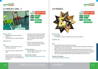 112 113SCENARIOSthe Toolkit - A manual for young trainers working with
visual communication, entrepreneurship and volunteering
8.7 WHO AS I, LIKES …? 8.8 TRIANGLE
When to use it? 	
•	 Beginning, get to know each other
•	 Energize
•	 To mix people who usually sit together
Materials: none
How:
•	 Prepare a circle of chairs, one chair
less than participants
•	 One person needs to stand inside the
circle
•	 The person without a chair, in the
middle of the circle, starts game the
by asking who as I…for e.g. likes to eat
chocolate
•	 Those participants who like chocolate
shall stand up and change the chair,
so that everyone can mix. The person
who is asking also needs to find a
place to sit.
•	 There is always someone left with-
out chair – this person starts the new
round by asking a question
Possible Variations:
•	 Instead asking “ Who as I, likes…?” you
can use “Who as I, did….?”
Resources on the topic:
http://yourkite.org/toolkit/who-as-i-likes
When to use it? 	
•	 As energizer
•	 To introduce the idea of a system, the dynamics and relations
Materials: none
How:
•	 Group shall spread on the whole area of room
•	 Ask people not to talk during the exercise and pick two other persons, without say-
ing/showing to them or anyone else
•	 Move to create in space the equilateral triangle with those two person in mind.
•	 Let people work for a while. Usually after some time the system will achieve relative
stillness, than some big change occur and the whole group will be again in motion
•	 Talk with participants about the feelings and experience after this exercise
Resources on the topic:
http://yourkite.org/toolkit/triangle
energizer energizer
10-40 unlimited
6+ 9+
Tags: Tags:
Size: Size:
Age: Age:
Preparation: 2 mins Preparation: 2 mins
Duration: 15mins Duration: 10mins
get to know system thinking
 
