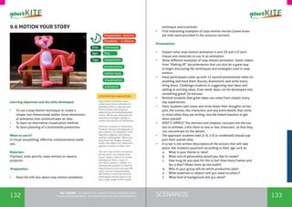 132 133SCENARIOSthe Toolkit - A manual for young trainers working with
visual communication, entrepreneurship and volunteering
9.6 MOTION YOUR STORY
Learning objectives and the skills developed
•	 To use a stop motion technique to create a
simple two-dimensional and/or three-dimension-
al animation that communicates an idea.
•	 To learn an alternative visualization method.
•	 To learn planning of a multimedia production.
When to use it? 	
In visual storytelling, effective communication meth-
ods.
Materials:
Flipchart, color pencils, news articles or reports,
projector.
Preparation:
•	 Read the info box about stop motion animation
stopmotion
Unlimited
Any
Tags:
Size:
Age:
Preparation: 30mins
Duration: 2-3hours
visualization
animation
presentation
online tools
STOPMOTION ANIMATION
Stop motion animation (also
called stop frame animation) is
animation that is captured one
frame at time, with physical
objects that are moved between
frames. When you play back the
sequence of images rapidly, it
creates the illusion of movement.
The basic process of animation
involves taking a photograph of
your objects or characters, mov-
ing them slightly, and taking
another photograph. When you
play back the images consecu-
tively, the objects or characters
appear to move on their own.
You see stop motion animation
all the time—in commercials,
music videos, television shows
and feature films—even if
you don't realize it. While it is
common for people to think of
stop motion as just one specific
style, such as clay animation,
the reality is that stop motion
techniques can be used to cre-
ate a wide range of film styles.
technique and essentials.
•	 Find interesting examples of stop-motion movies (some exam-
ple links were provided in the resource section).
Presentation:
•	 Explain what stop-motion animation is and 2D and 3-D tech-
niques and materials to use in an animation.
•	 Show different examples of stop motion animation. Some videos
from “Making Of” documentaries that can also be a great way
to begin discussing the techniques and strategies used in stop
motion.
•	 Have participants come up with 15 second promotional video on
anything and have them discuss, brainstorm, and write every-
thing down. Challenge students in suggesting new ideas and
adding to existing ideas. Even weak ideas can be developed into
something good! 30 minutes
•	 Remind students that great ideas can come from simple, every
day experiences.
•	 Have students take notes and write down their thoughts on the
plot, the scenes, the characters, and any extra details that come
to mind while they are writing. Use the linked handout to get
them started!
•	 KEEP IT SIMPLE! The shortest and simplest concepts are the eas-
iest to animate. Limit them to one or two characters, so that they
can concentrate on the details.
•	 The approach students take (2-D, 3-D or combined) should sup-
port their overall idea.
•	 A script is the written description of the actions that will take
place. Ask students questions according to their age such as:
a.	 What is your theme or idea?
b.	 What sort of personality would you like to create?
c.	 How long do you plan for this to be? How many frames and
fps is that? (Make them do the math!)
d.	 Who in your group will do which production jobs?
e.	 What materials or objects will you need to collect?
f.	 What kind of background will you need?
 