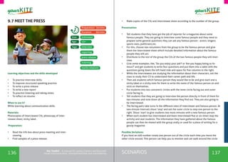 136 137SCENARIOSthe Toolkit - A manual for young trainers working with
visual communication, entrepreneurship and volunteering
9.7 MEET THE PRESS
Learning objectives and the skills developed
•	 To practice interview skills.
•	 To improve structured speaking practice.
•	 To write a press release
•	 To write a new report
•	 To practice listening and taking notes.
•	 To reflect on resume
When to use it? 	
While learning about communication skills.
Materials:
Photocopies of interviewee CVs, photocopy of inter-
viewee sheet, sticky label.
Preparation:
•	 Read the info box about press meeting and inter-
viewing.
•	 Find samples of a press release.
interview
Unlimited
13+
Tags:
Size:
Age:
Preparation: 30mins
Duration: 60mins
listening
media relations
reporting
press release
•	 Make copies of the CVs and interviewee sheet according to the number of the group.
Presentation:
•	 Tell students that they have got the job of reporter for a magazine about some
famous people. They are going to interview some famous people and they need to
prepare some general questions they can ask any famous person - actors, singers,
sports stars, politicians etc.
•	 For this, choose two volunteers from the group to be the famous person and give
them the interviewee sheet which include detailed information about the famous
people they will act.
•	 Distribute to the rest of the group the CVs of the two famous people they will inter-
view.
•	 Give some examples, like, ‘Do you enjoy your job?' or ‘Are you happy being so fa-
mous?' and get students to write four questions and put them into a table with the
questions going down the left hand side and space for five columns to the right.
•	 While the interviewees are studying the information about their characters, ask the
class to study their CV to understand their career path and life.
•	 Then ask students which famous person they would like to be and give each one a
sticky label or a sticky note for them to write the name of the famous person on and
stick on themselves.
•	 Put students into two concentric circles with the inner circle facing out and outer
circle facing in.
•	 Tell students that they are going to interview the person directly in front of them for
two minutes and note down all the information they find out. They are also going to
be interviewed.
•	 The facing pairs take turns in the different roles of interviewer and famous person. At
two-minute intervals shout ‘stop' and ask the outer circle to step one person to the
right. Shout ‘start' to give students two more minutes with a new famous person.
•	 When each student has interviewed and been interviewed five or six times stop the
activity and seat students. The information they have gathered about the famous
people can then be shared with the group orally or used for a piece of writing for a
gossip magazine.
Possible Variations:
If you have an odd number rotate one person out of the circle each time you move the
other circle around. This person can help you to monitor and can walk around the circle
 
