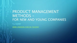 PRODUCT MANAGEMENT
METHODS –
FOR NEW AND YOUNG COMPANIES
T.J. KUHNY
WWW.LINKEDIN.COM/IN/TJKUHNY
 