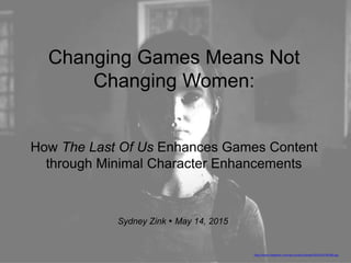 Changing Games Means Not
Changing Women:
How The Last Of Us Enhances Games Content
through Minimal Character Enhancements
Sydney Zink  May 14, 2015
http://www.nowgamer.com/wp-content/uploads/2014/07/381969.jpg
 