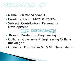  Name : Parmar Sahdev D.
 Enrollment No : 140210125074
 Subject :Contributor’s Personality
Development
 Branch :Production Engineering
 Collage : Government Engineering Collage
Bhavnagar.
 Guide By : Dr. Chetan Sir & Mr. Himanshu Sir
 