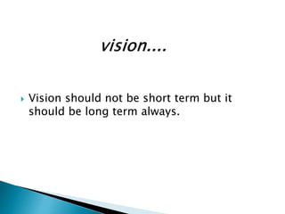  Vision should not be short term but it
should be long term always.
 
