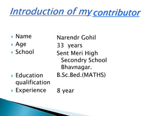  Name
 Age
 School
 Education
qualification
 Experience
Narendr Gohil
33 years
Sent Meri High
Secondry School
Bhavnagar.
B.Sc.Bed.(MATHS)
8 year
contributor
 
