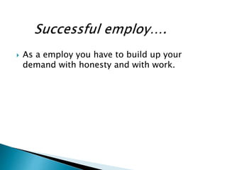  As a employ you have to build up your
demand with honesty and with work.
 