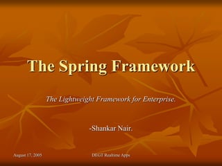August 17, 2005 DEGT Realtime Apps
The Spring Framework
The Lightweight Framework for Enterprise.
-Shankar Nair.
 