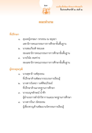 23         แบบฝึกเพื่อพัฒนาทักษะการคิดเลขเร็ว
                                                ชั้นประถมศึกษาปีที่ ๒ เล่ม23
                                                                          ที่ ๒



                            คณะทำงาน

ที่ปรึกษา
	       ๑.	    คุณหญิงกษมา วรวรรณ ณ อยุธยา	 
	          	   เลขาธิการคณะกรรมการการศึกษาขั้นพื้นฐาน
	       ๒.	    นายสมเกียรติ ชอบผล	 
	          	   รองเลขาธิการคณะกรรมการการศึกษาขั้นพื้นฐาน
  	     ๓.	    นายวินัย รอดจ่าย	 
	          	   รองเลขาธิการคณะกรรมการการศึกษาขั้นพื้นฐาน
ผู้ทรงคุณวุฒิ
	        ๑.	 นายสุชาติ วงศ์สุวรรณ	 
	          	 ที่ปรึกษาด้านพัฒนากระบวนการเรียนรู้
	        ๒.	 นางสาววันทยา วงศ์ศิลปภิรมย์	 
	          	 ที่ปรึกษาด้านมาตรฐานการศึกษา
	        ๓.	 นางเบญจลักษณ์ น้ำฟ้า	 
	          	 ผู้อำนวยการสำนักวิชาการและมาตรฐานการศึกษา
  	      ๔.	 นางสาววีณา อัครธรรม	 
	          	 ผู้เชี่ยวชาญด้านพัฒนานวัตกรรมการเรียนรู้
 