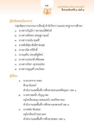 25         แบบฝึกเพื่อพัฒนาทักษะการคิดเลขเร็ว
                                                                            25
                                                  ชั้นประถมศึกษาปีที่ ๒ เล่มที่ ๒



ผู้รับผิดชอบโครงการ
	 กลุ่มพัฒนากระบวนการเรียนรู้ สำนักวิชาการและมาตรฐานการศึกษา	 
 	 ๑.	 นางสาวกัญนิกา พราหมณ์พิทักษ์	 
	 ๒.	 นางสาวศรินทร เศรษฐการุณย์	        
	 ๓.	 นางสาววรณัน ขุนศรี	               
 	 ๔.	 นายสันติสุข สันติศาสนสุข	       
	 ๕.	 นางผาณิต ทวีศักดิ์ 
	 ๖.	 นางบุษริน ประเสริฐรัตน์
	 ๗.	 นางสาวเปรมวดี ศรีธนพล
	 ๘.	 นางสาวภัทรา สุวรรณบัตร
	 ๙.	 นางสาวจรูญศรี แจบไธสง
ผู้เขียน
  	       ๑.	   นายกระจาย คงสง	
	           	   ศึกษานิเทศก์ 
	           	   สำนักงานเขตพื้นที่การศึกษาพระนครศรีอยุธยา เขต ๑
  	       ๒.	   นางสาวสมนึก ปัญญาพร	 
	           	   ครูโรงเรียนอนุบาลหนองบัว (เทพวิทยาคม) 
	           	   สำนักงานเขตพื้นที่การศึกษานครสวรรค์ เขต ๓
	         ๓.	   นางลมัย ชัยเสนะ	 
	           	   ครูโรงเรียนบ้านเขาแดง 
	           	   สำนักงานเขตพื้นที่การศึกษาสงขลา เขต ๑
 