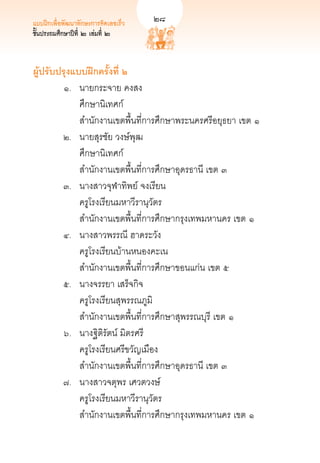 แบบฝึกเพื่อพัฒนาทักษะการคิดเลขเร็ว	   
   28
ชั้นประถมศึกษาปีที่ ๒ เล่มที่ ๒



ผู้ปรับปรุงแบบฝึกครั้งที่ ๒
	       ๑. 	 นายกระจาย คงสง		           
	          	 ศึกษานิเทศก์ 
	          	 สำนักงานเขตพื้นที่การศึกษาพระนครศรีอยุธยา เขต ๑
	       ๒. 	 นายสุรชัย วงษ์พุฒ		        
	          	 ศึกษานิเทศก์ 
	          	 สำนักงานเขตพื้นที่การศึกษาอุดรธานี เขต ๓
	       ๓. 	 นางสาวจุฬาทิพย์ จงเรียน	 
	          	 ครูโรงเรียนมหาวีรานุวัตร 
	          	 สำนักงานเขตพื้นที่การศึกษากรุงเทพมหานคร เขต ๑
	       ๔.	 นางสาวพรรณี ฮาดระวัง	 	           
	          	 ครูโรงเรียนบ้านหนองคะเน 
	          	 สำนักงานเขตพื้นที่การศึกษาขอนแก่น เขต ๕
	       ๕. 	 นางจรรยา เสร็จกิจ	
	          	 ครูโรงเรียนสุพรรณภูมิ 
	          	 สำนักงานเขตพื้นที่การศึกษาสุพรรณบุรี เขต ๑
	       ๖. 	 นางฐิติรัตน์ มิตรศรี	
	          	 ครูโรงเรียนศรีขวัญเมือง
	          	 สำนักงานเขตพื้นที่การศึกษาอุดรธานี เขต ๓
	       ๗. 	 นางสาวจตุพร เศวตวงษ์	 
	          	 ครูโรงเรียนมหาวีรานุวัตร 
	          	 สำนักงานเขตพื้นที่การศึกษากรุงเทพมหานคร เขต ๑	
 