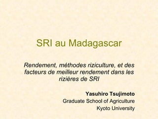SRI au Madagascar Rendement, méthodes riziculture, et des facteurs de meilleur rendement dans les rizières de SRI Yasuhiro Tsujimoto Graduate School of Agriculture Kyoto University 