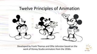 Twelve Principles of Animation
Developed by Frank Thomas and Ollie Johnston based on the
work of Disney Studio animators from the 1930s.
 
