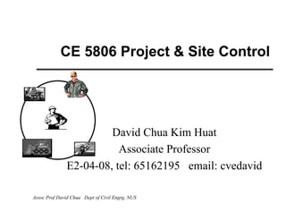 CE 5806 Project & Site Control




                        David Chua Kim Huat
                          Associate Professor
               E2-04-08, tel: 65162195 email: cvedavid

Assoc Prof David Chua Dept of Civil Engrg, NUS
 