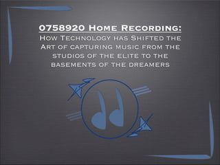 0758920 Home Recording:
How Technology has Shifted the
Art of capturing music from the
  studios of the elite to the
  basements of the dreamers
 